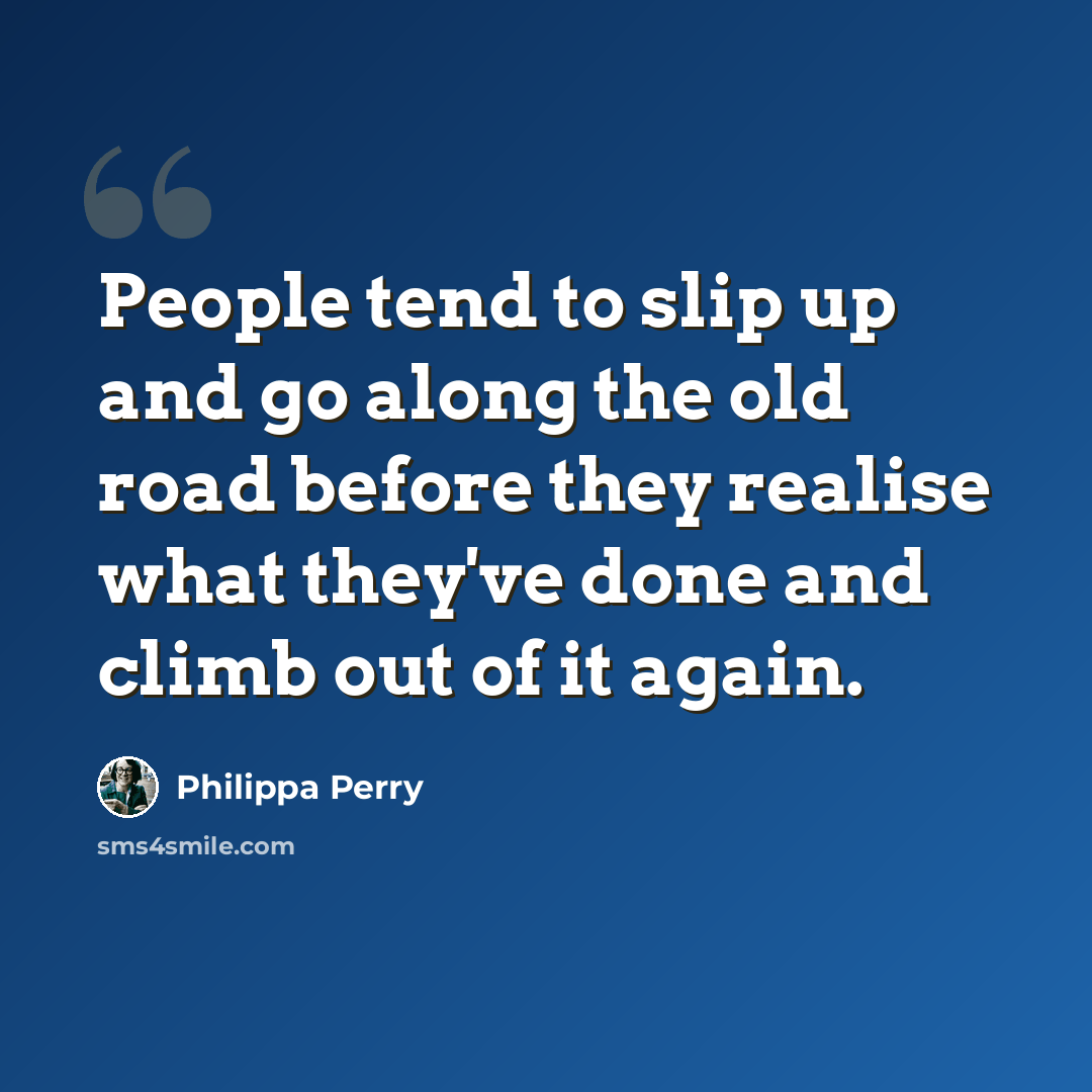 “People tend to slip up and go along the old road before they realise what they've done and climb out of it again.” quote by Philippa Perry