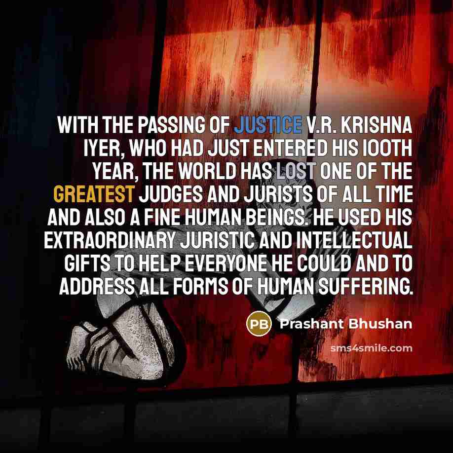 “With the passing of Justice V.R. Krishna Iyer, who had just entered his 100th year, the world has lost one of the greatest judges and jurists of all time and also a fine human beings. He used his extraordinary juristic and intellectual gifts to help everyone he could and to address all forms of…” quote by Prashant Bhushan
