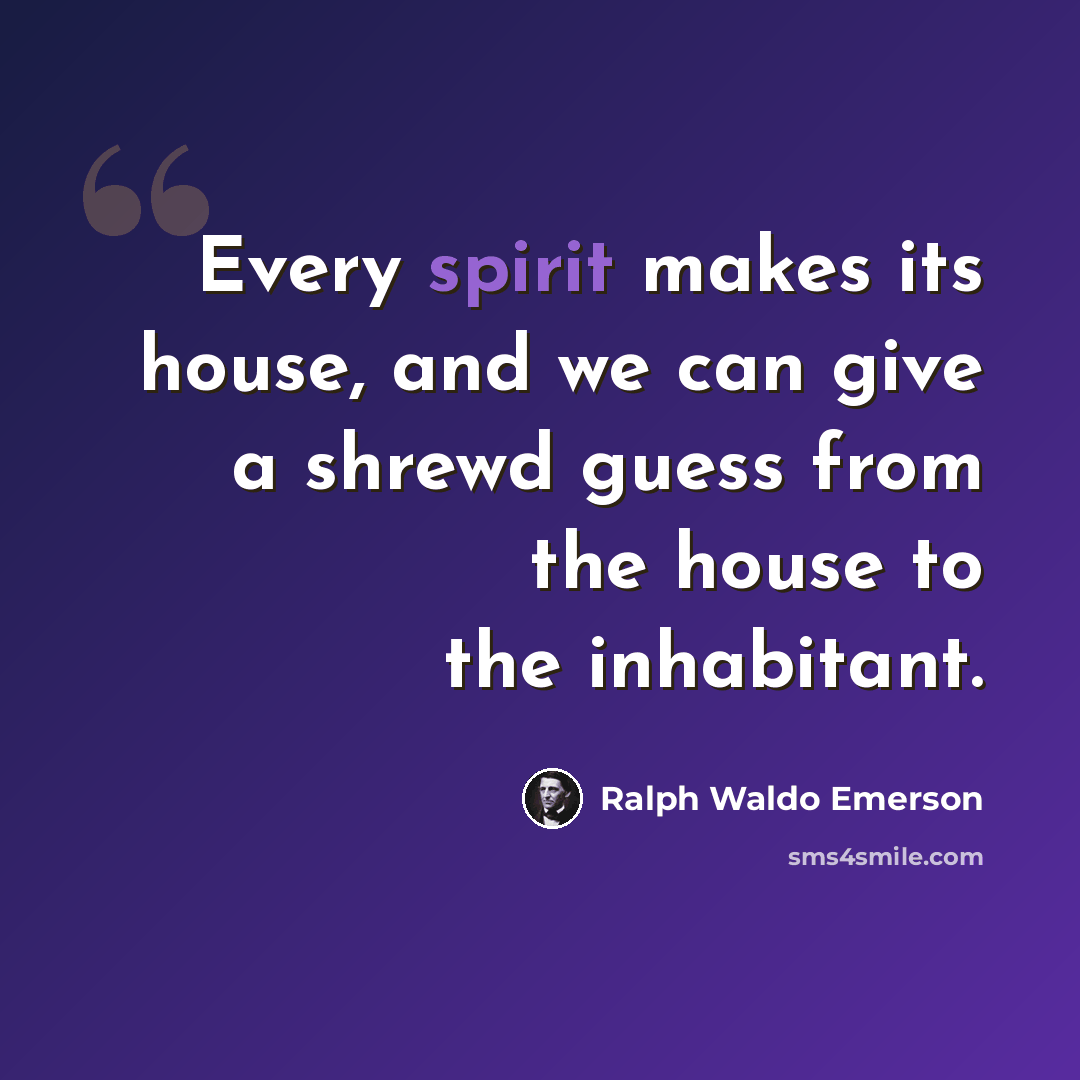 “Every spirit makes its house, and we can give a shrewd guess from the house to the inhabitant.” quote by Ralph Waldo Emerson