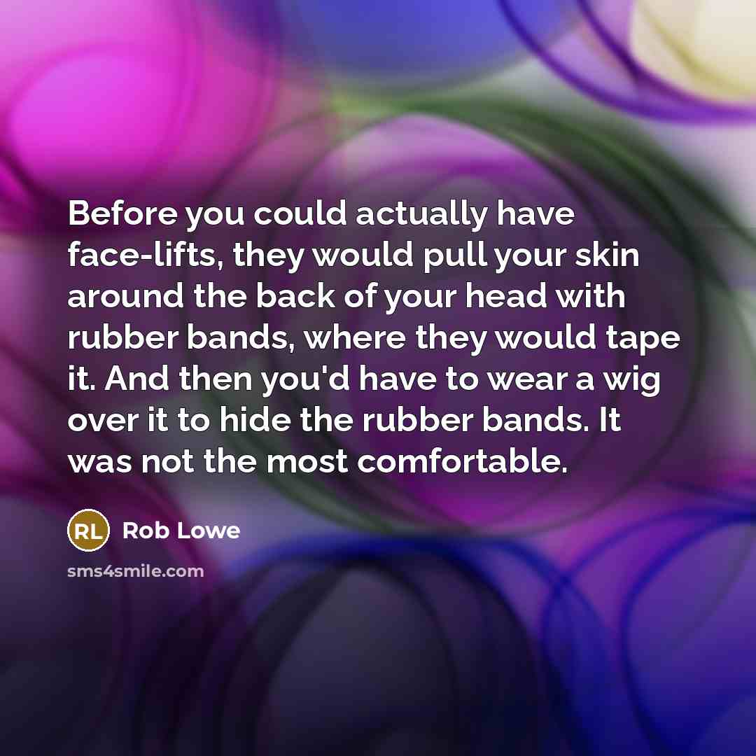 “Before you could actually have face-lifts, they would pull your skin around the back of your head with rubber bands, where they would tape it. And then you'd have to wear a wig over it to hide the rubber bands. It was not the most comfortable.” quote by Rob Lowe