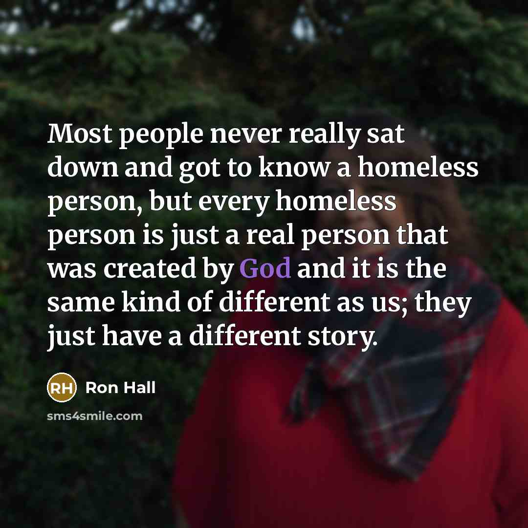 “Most people never really sat down and got to know a homeless person, but every homeless person is just a real person that was created by God and it is the same kind of different as us; they just have a different story.” quote by Ron Hall