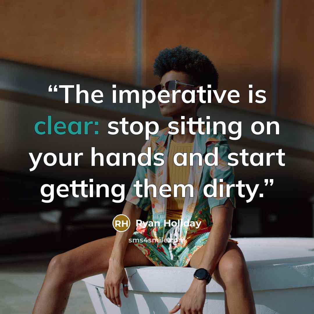 “The imperative is clear: stop sitting on your hands and start getting them dirty.” quote by Ryan Holiday