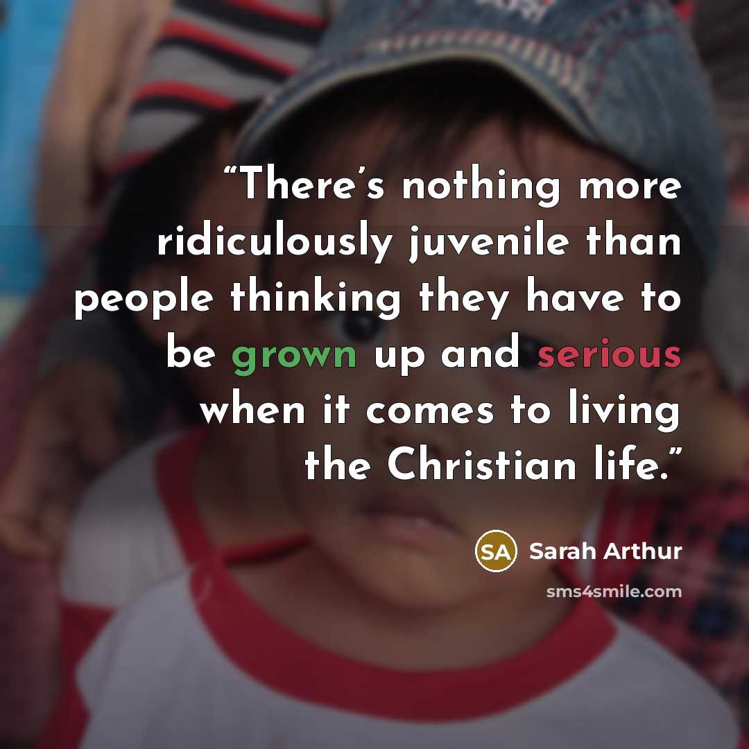 “There’s nothing more ridiculously juvenile than people thinking they have to be grown up and serious when it comes to living the Christian life.” quote by Sarah Arthur
