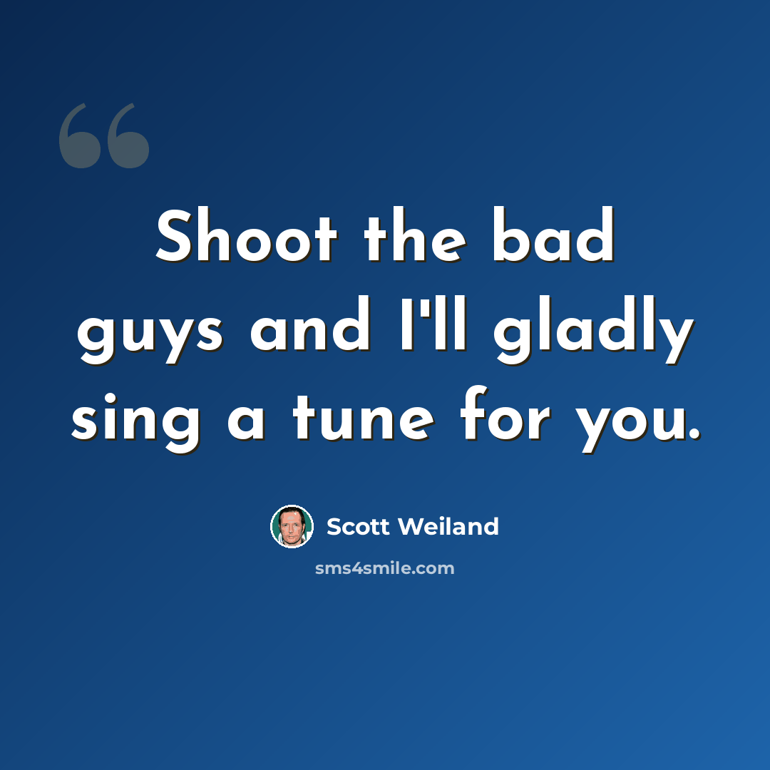 “Shoot the bad guys and I'll gladly sing a tune for you.” quote by Scott Weiland