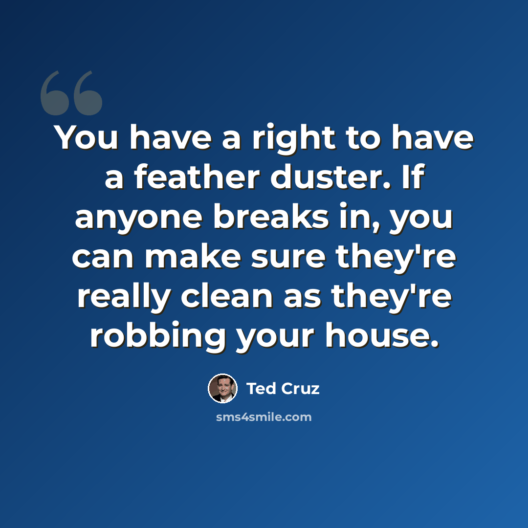 “You have a right to have a feather duster. If anyone breaks in, you can make sure they're really clean as they're robbing your house.” quote by Ted Cruz