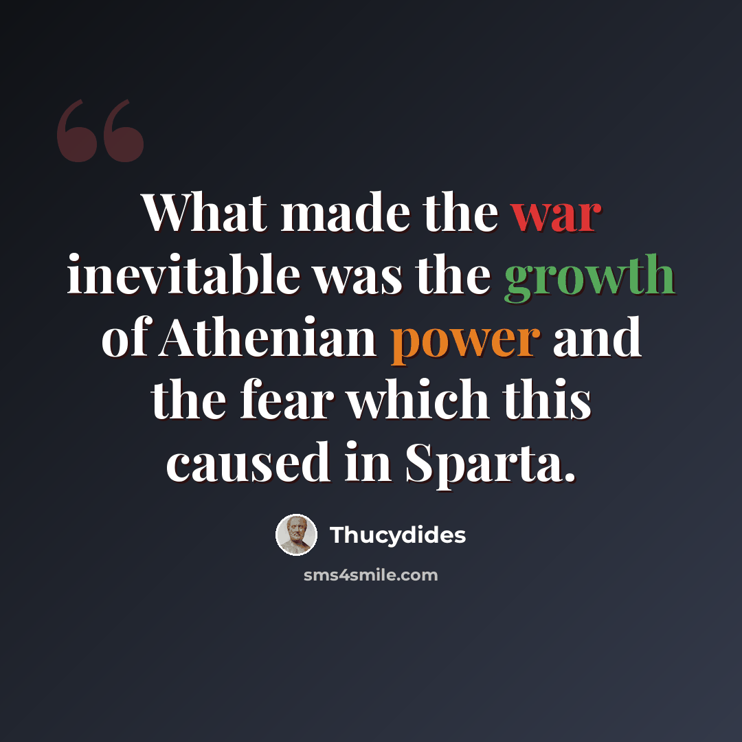 “What made the war inevitable was the growth of Athenian power and the fear which this caused in Sparta.” quote by Thucydides