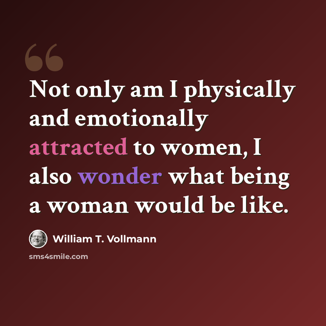 “Not only am I physically and emotionally attracted to women, I also wonder what being a woman would be like.” quote by William T. Vollmann