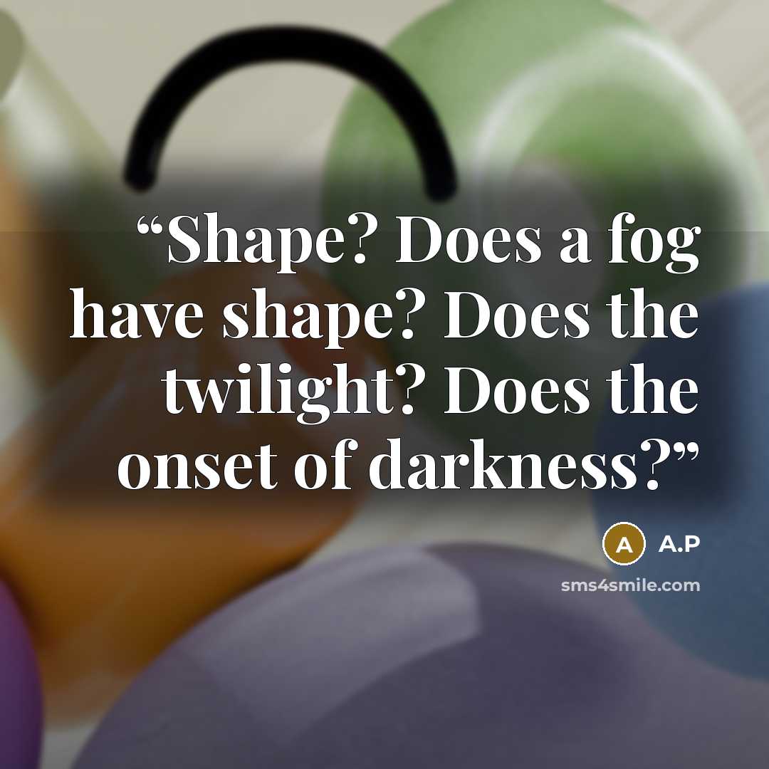“Shape? Does a fog have shape? Does the twilight? Does the onset of darkness?” quote by A.P