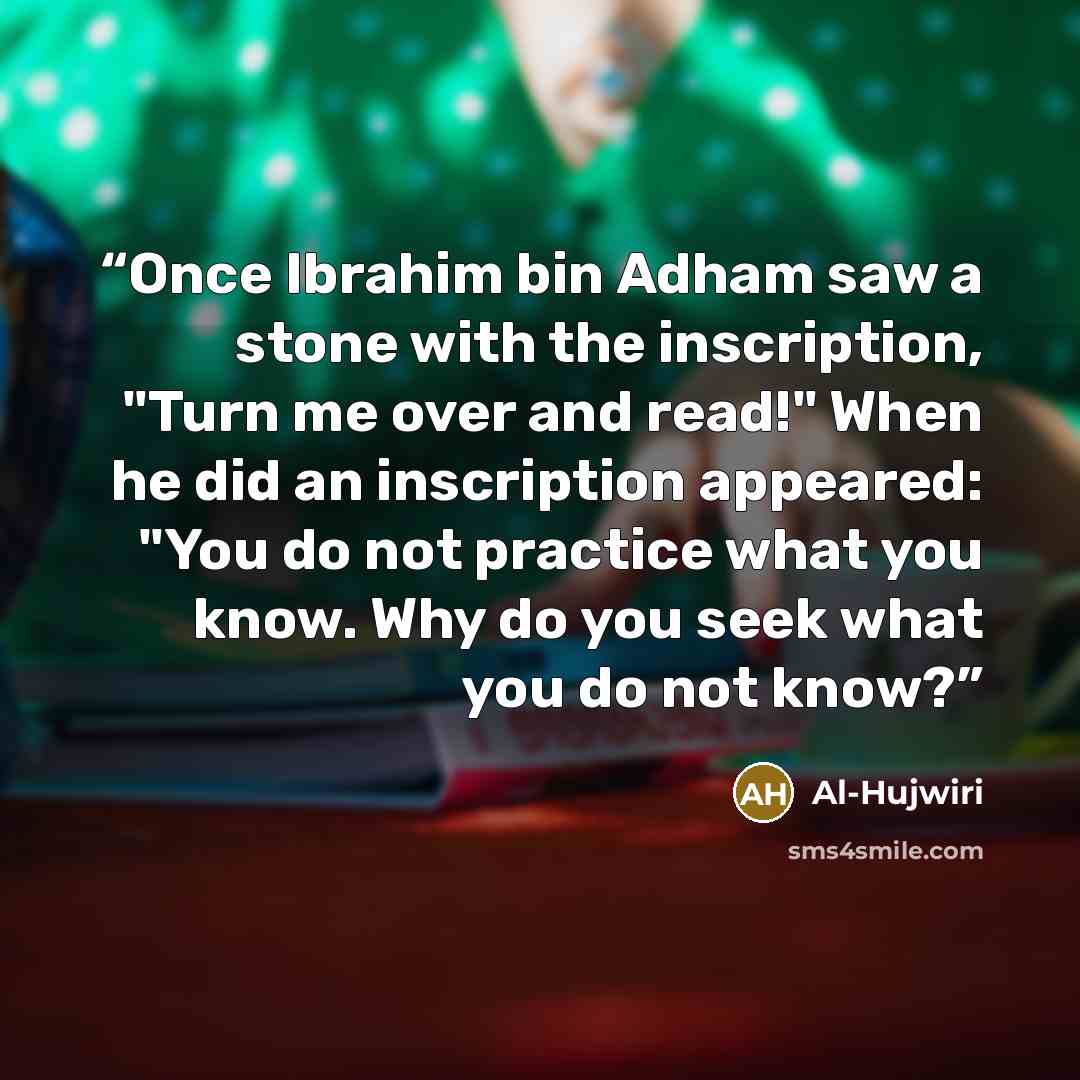 “Once Ibrahim bin Adham saw a stone with the inscription, "Turn me over and read!" When he did an inscription appeared: "You do not practice what you know. Why do you seek what you do not know?” quote by Al-Hujwiri