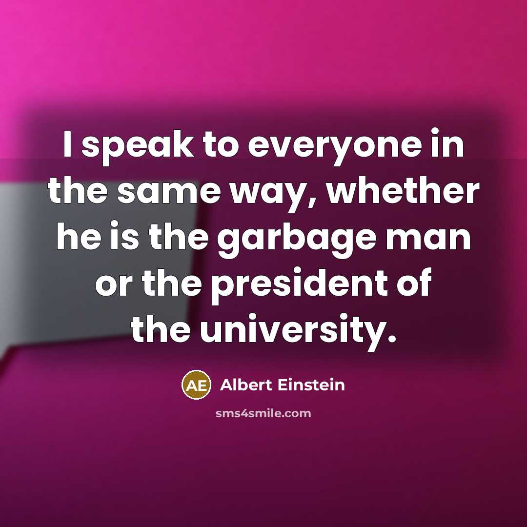 “I speak to everyone in the same way, whether he is the garbage man or the president of the university.” quote by Albert Einstein