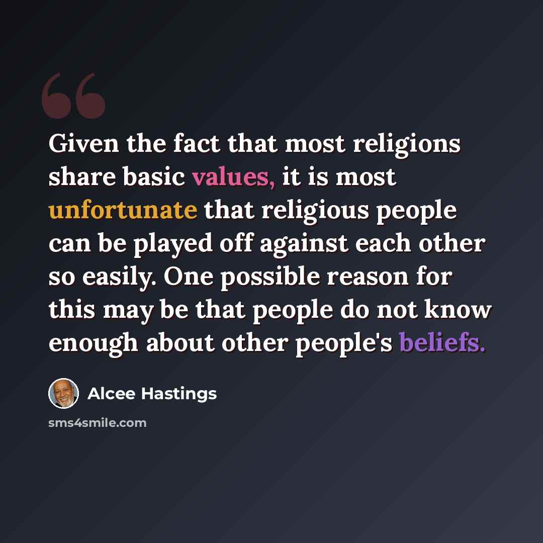“Given the fact that most religions share basic values, it is most unfortunate that religious people can be played off against each other so easily. One possible reason for this may be that people do not know enough about other people's beliefs.” quote by Alcee Hastings