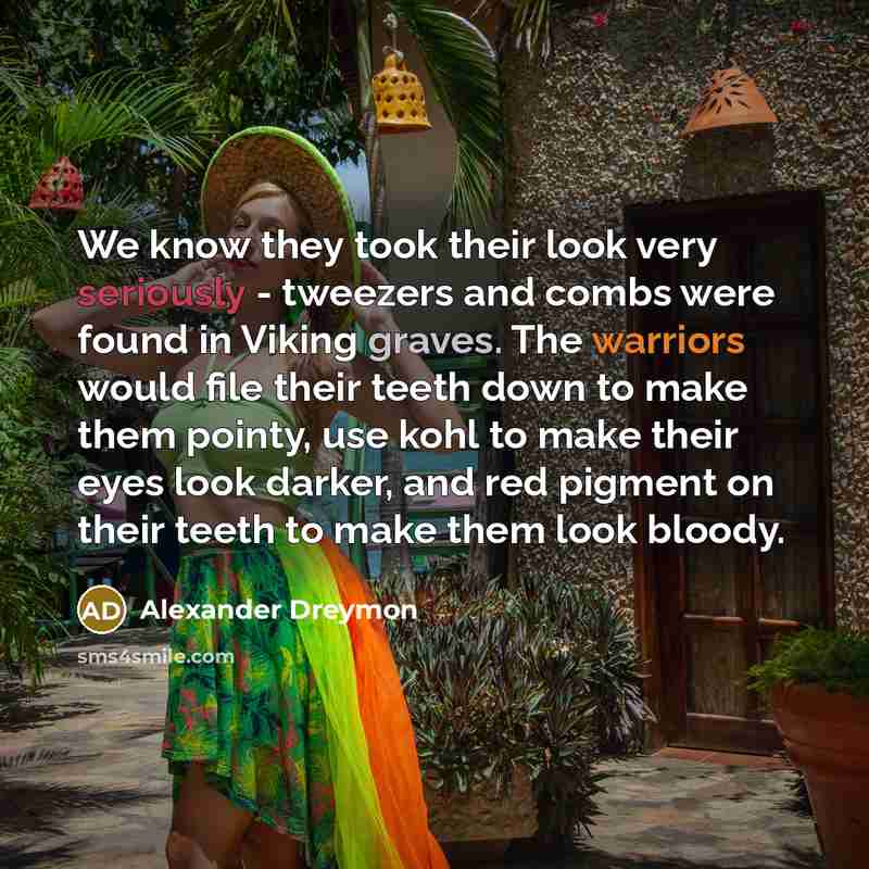 “We know they took their look very seriously - tweezers and combs were found in Viking graves. The warriors would file their teeth down to make them pointy, use kohl to make their eyes look darker, and red pigment on their teeth to make them look bloody.” quote by Alexander Dreymon