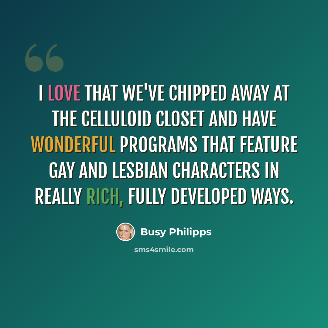 “I love that we've chipped away at the celluloid closet and have wonderful programs that feature gay and lesbian characters in really rich, fully developed ways.” quote by Busy Philipps