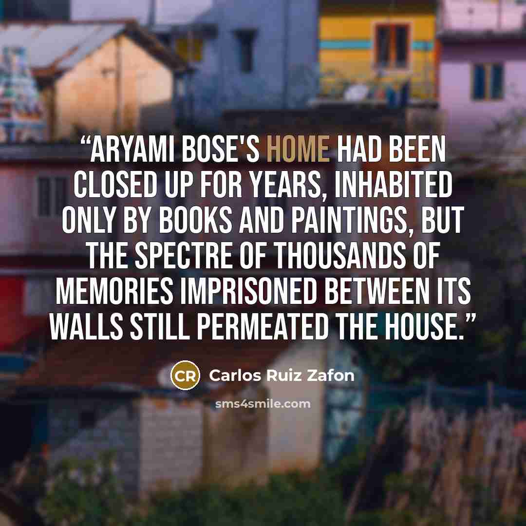 “Aryami Bose's home had been closed up for years, inhabited only by books and paintings, but the spectre of thousands of memories imprisoned between its walls still permeated the house.” quote by Carlos Ruiz Zafón
