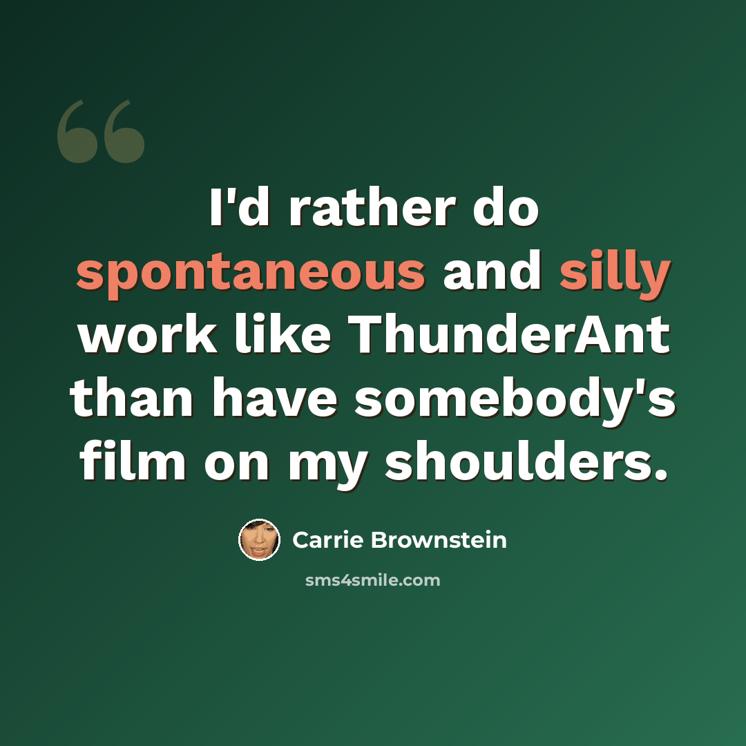 “I'd rather do spontaneous and silly work like ThunderAnt than have somebody's film on my shoulders.” quote by Carrie Brownstein