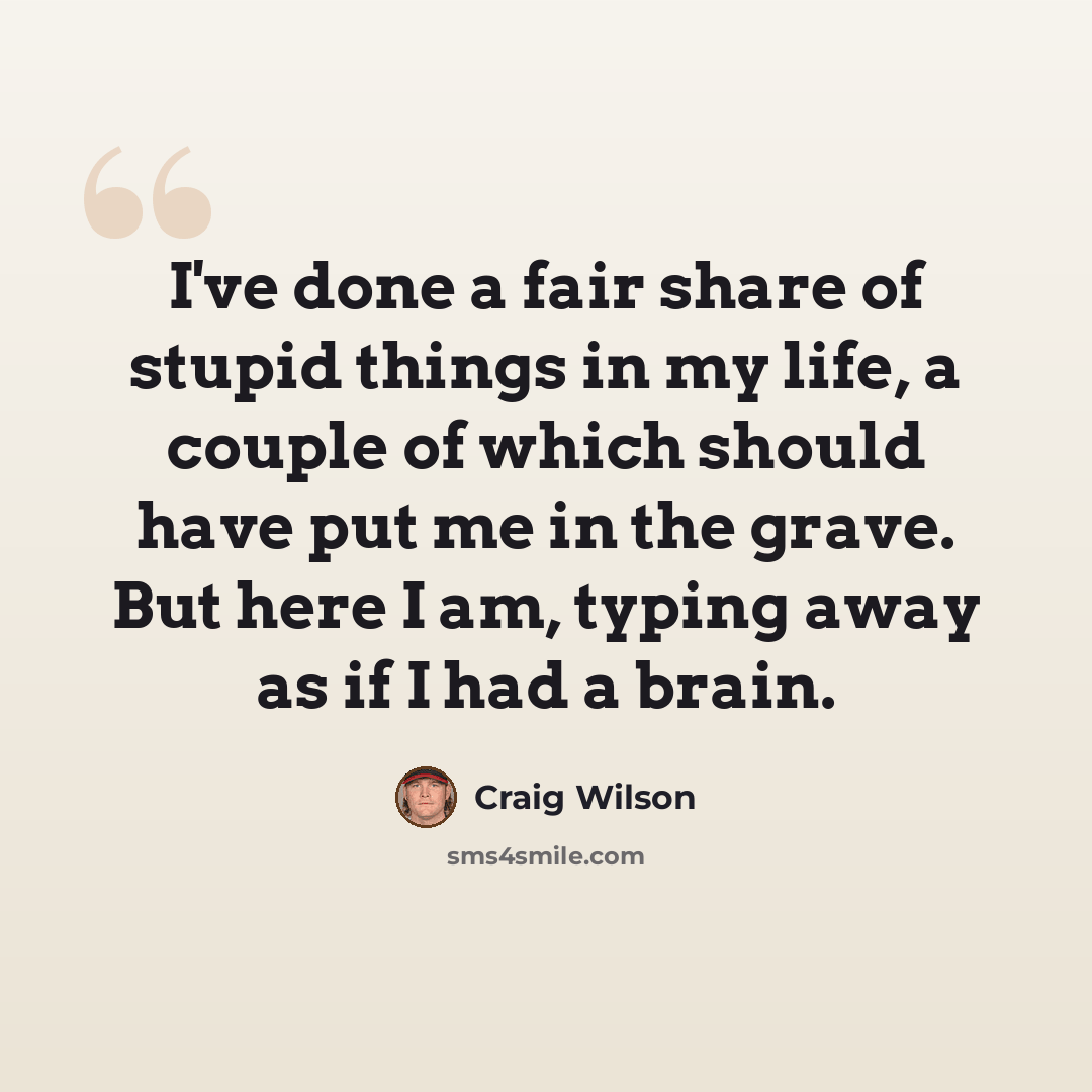 “I've done a fair share of stupid things in my life, a couple of which should have put me in the grave. But here I am, typing away as if I had a brain.” quote by Craig Wilson