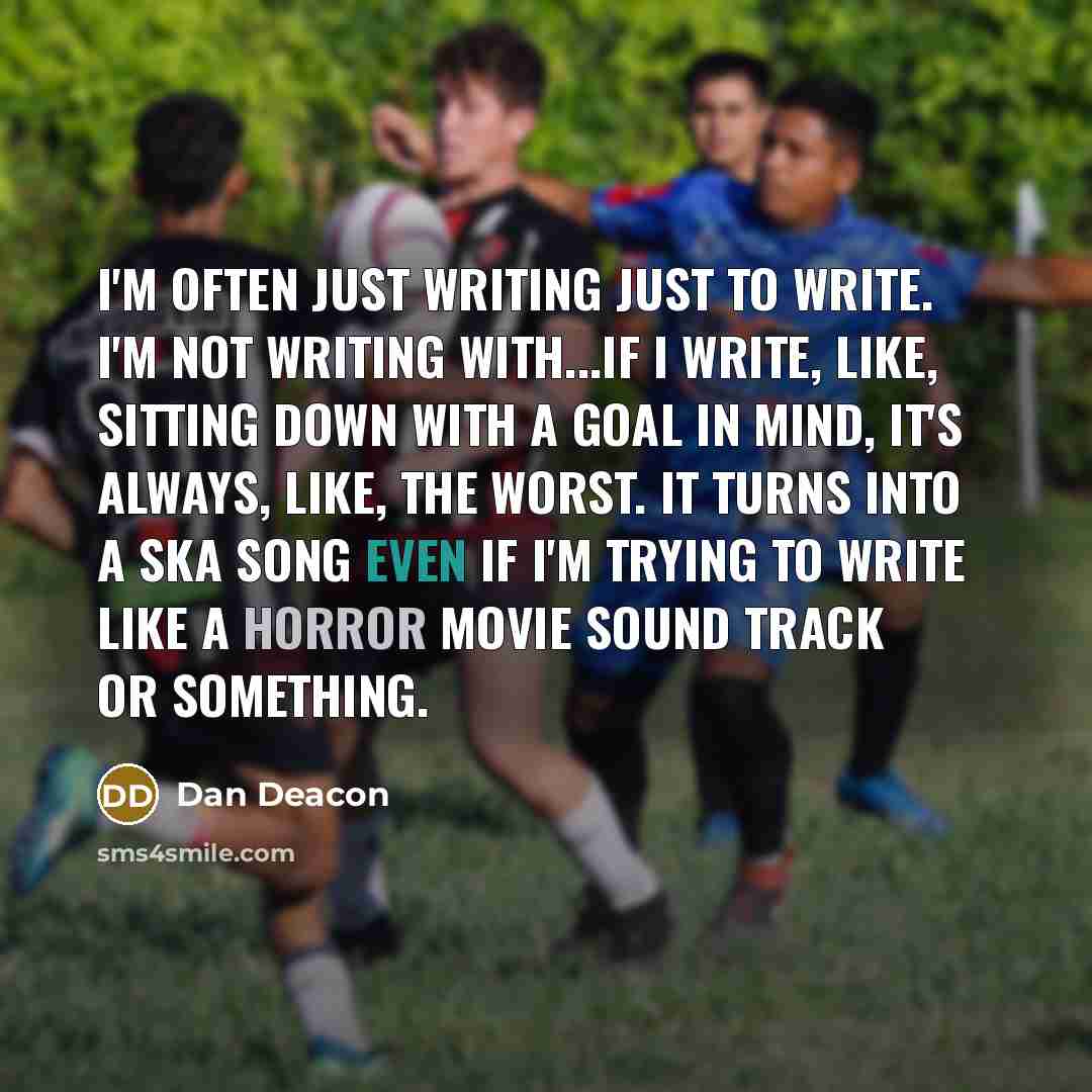 “I'm often just writing just to write. I'm not writing with...If I write, like, sitting down with a goal in mind, it's always, like, the worst. It turns into a ska song even if I'm trying to write like a horror movie sound track or something.” quote by Dan Deacon