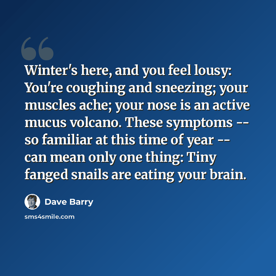 “Winter's here, and you feel lousy: You're coughing and sneezing; your muscles ache; your nose is an active mucus volcano. These symptoms -- so familiar at this time of year -- can mean only one thing: Tiny fanged snails are eating your brain.” quote by Dave Barry