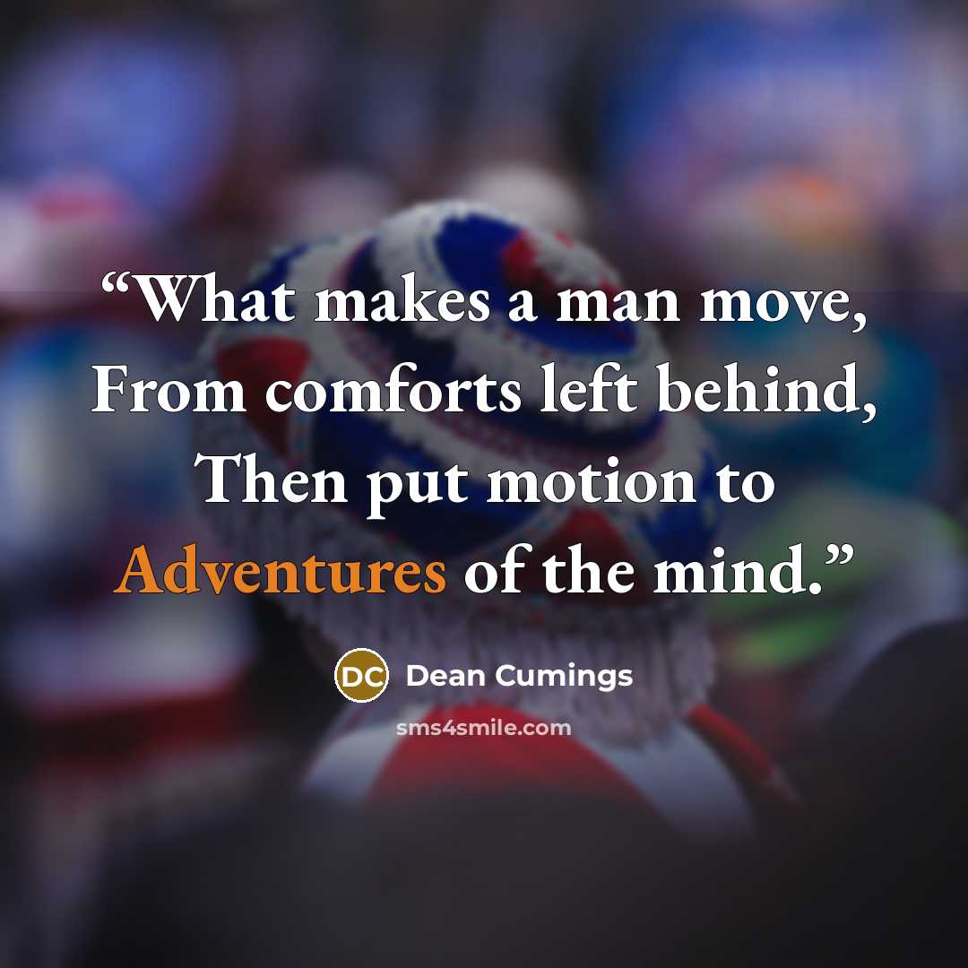 “What makes a man move, From comforts left behind, Then put motion to Adventures of the mind.” quote by Dean Cumings
