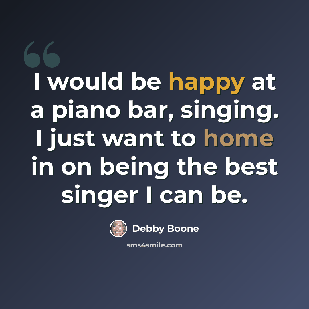 “I would be happy at a piano bar, singing. I just want to home in on being the best singer I can be.” quote by Debby Boone