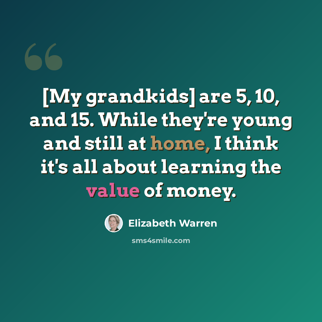 “[My grandkids] are 5, 10, and 15. While they're young and still at home, I think it's all about learning the value of money.” quote by Elizabeth Warren