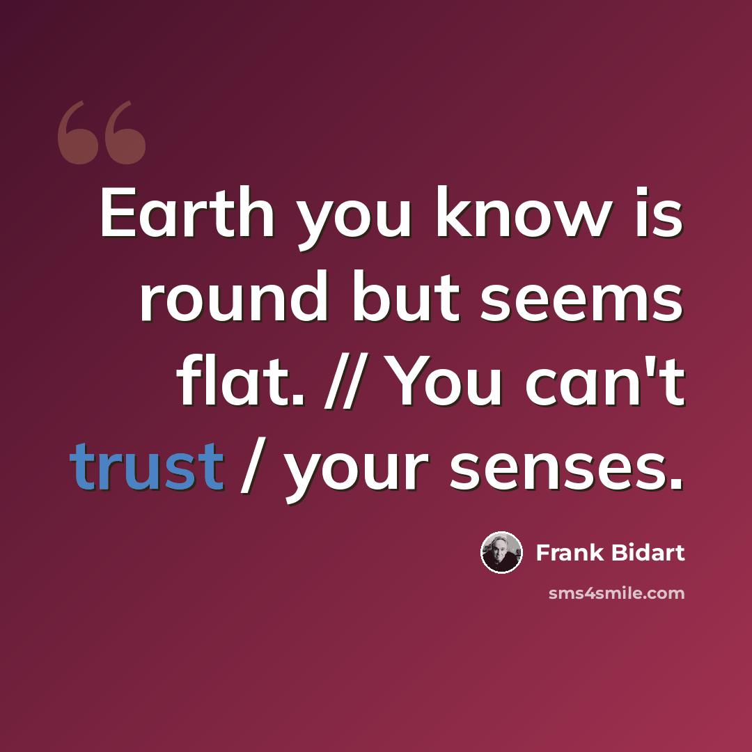 “Earth you know is round but seems flat. // You can't trust / your senses.” quote by Frank Bidart