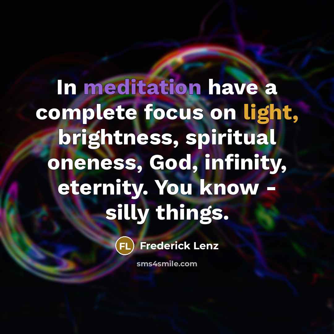 “In meditation have a complete focus on light, brightness, spiritual oneness, God, infinity, eternity. You know - silly things.” quote by Frederick Lenz