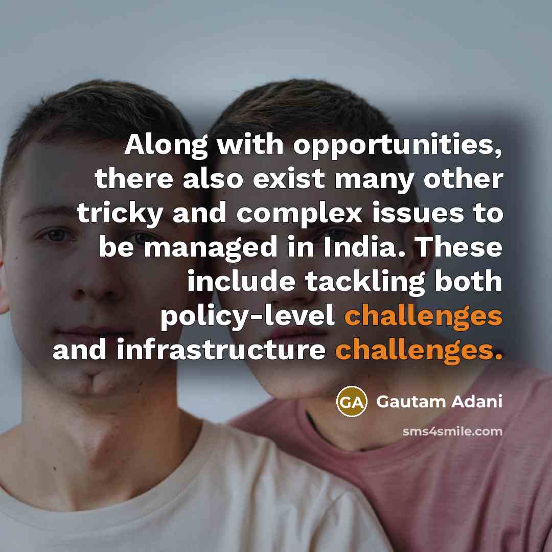 “Along with opportunities, there also exist many other tricky and complex issues to be managed in India. These include tackling both policy-level challenges and infrastructure challenges.” quote by Gautam Adani