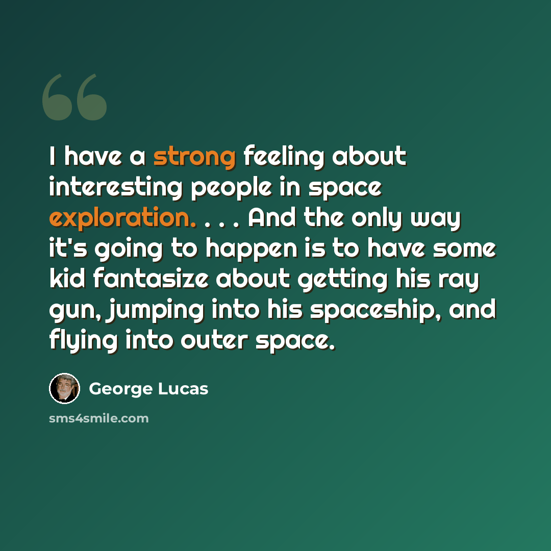 “I have a strong feeling about interesting people in space exploration. . . . And the only way it's going to happen is to have some kid fantasize about getting his ray gun, jumping into his spaceship, and flying into outer space.” quote by George Lucas