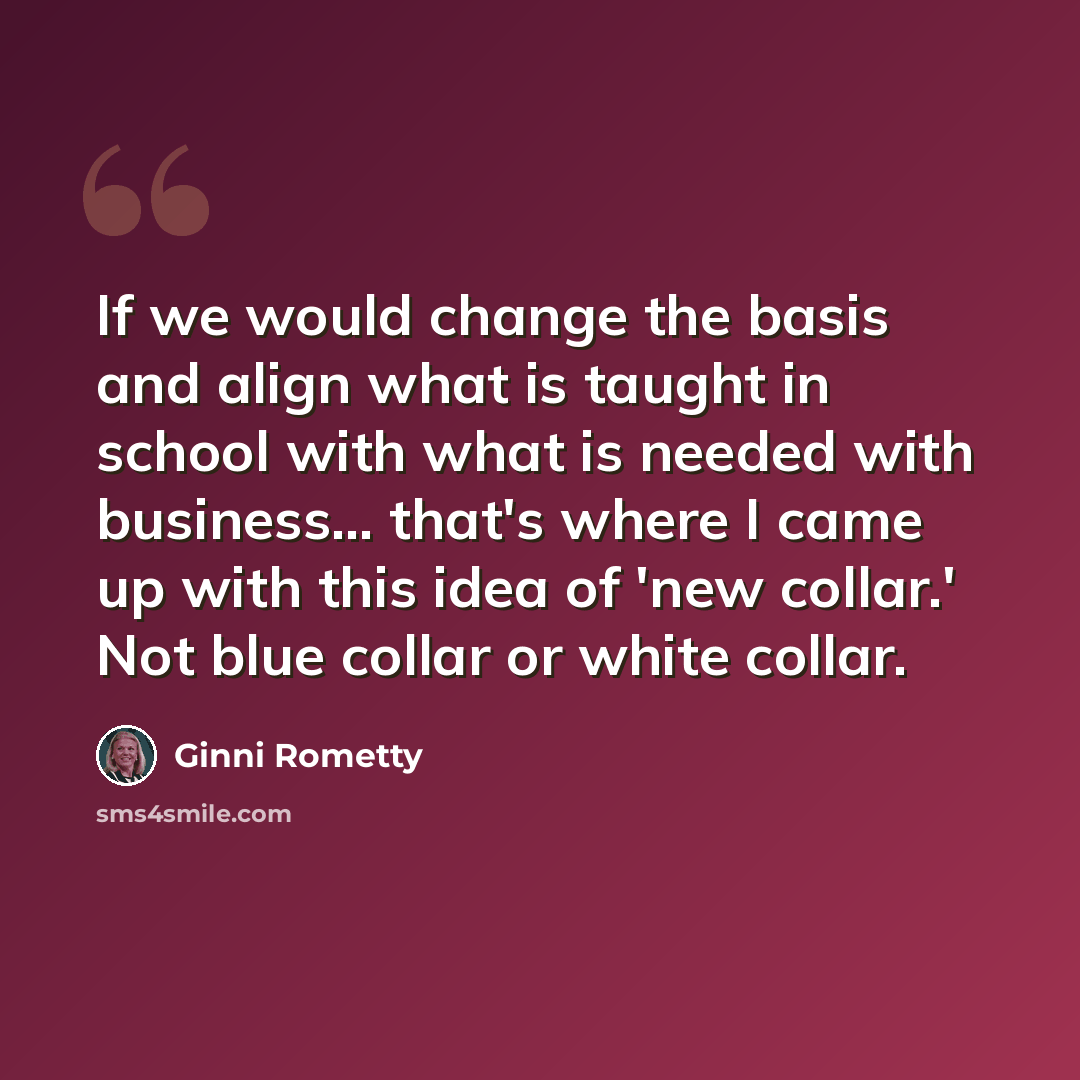 “If we would change the basis and align what is taught in school with what is needed with business... that's where I came up with this idea of 'new collar.' Not blue collar or white collar.” quote by Ginni Rometty