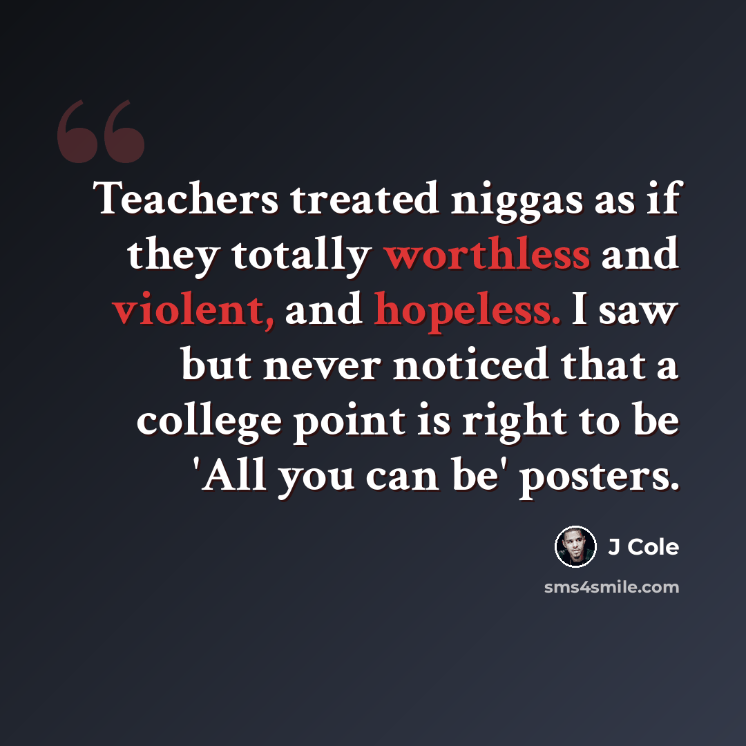 “Teachers treated niggas as if they totally worthless and violent, and hopeless. I saw but never noticed that a college point is right to be 'All you can be' posters.” quote by J Cole