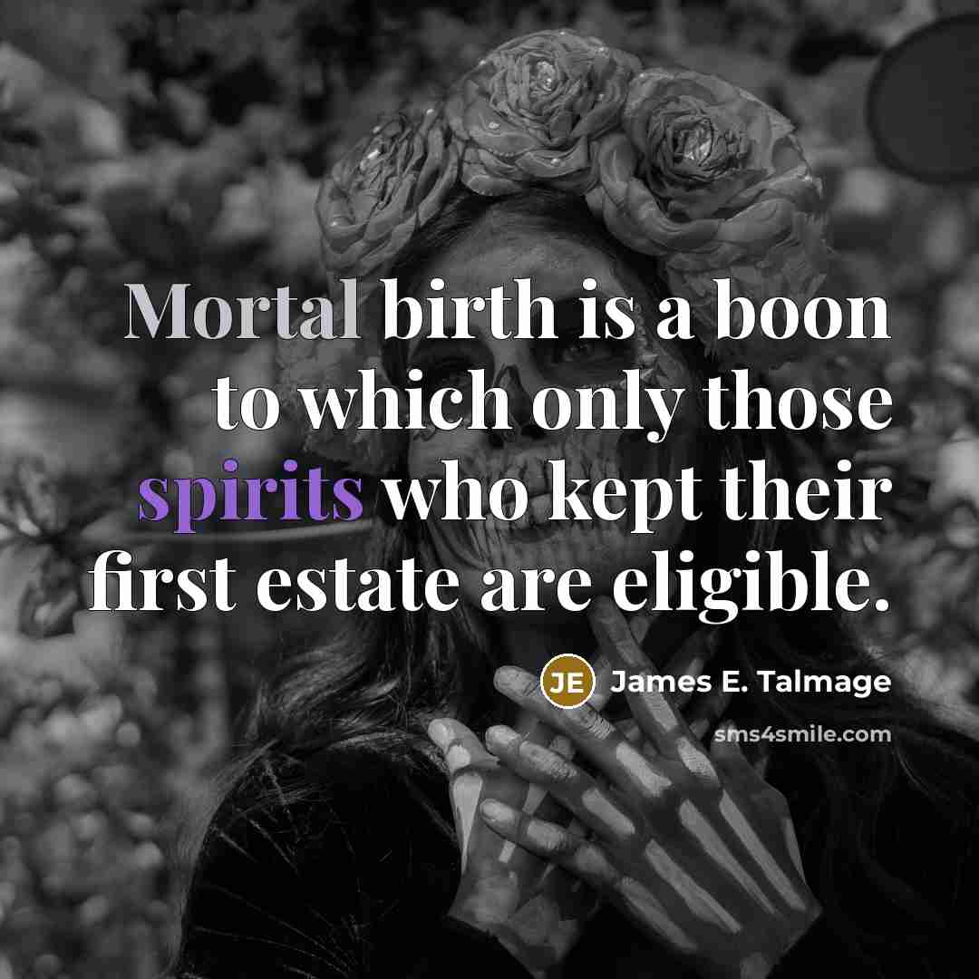 “Mortal birth is a boon to which only those spirits who kept their first estate are eligible.” quote by James E. Talmage