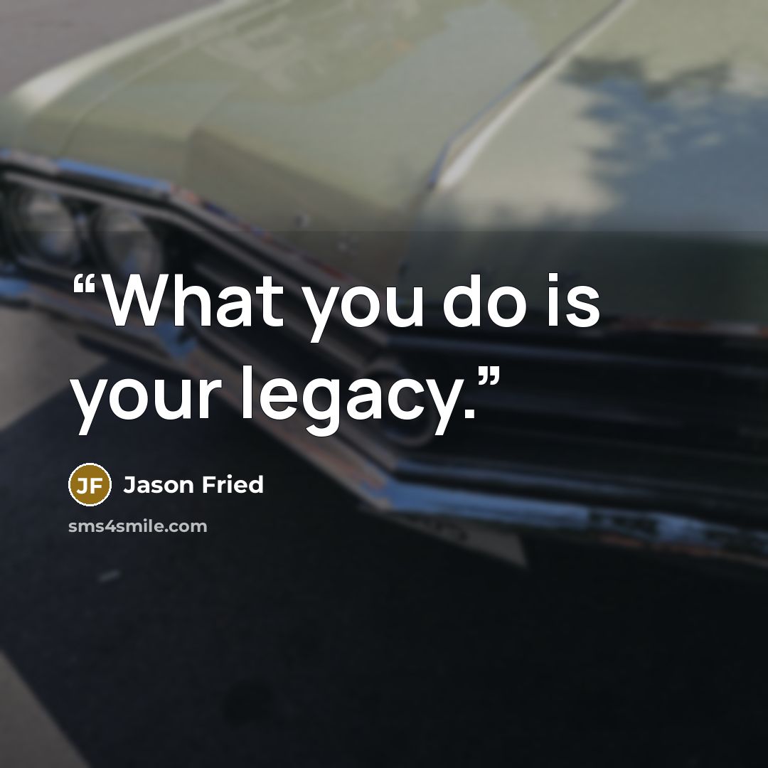 “What you do is your legacy.” quote by Jason Fried