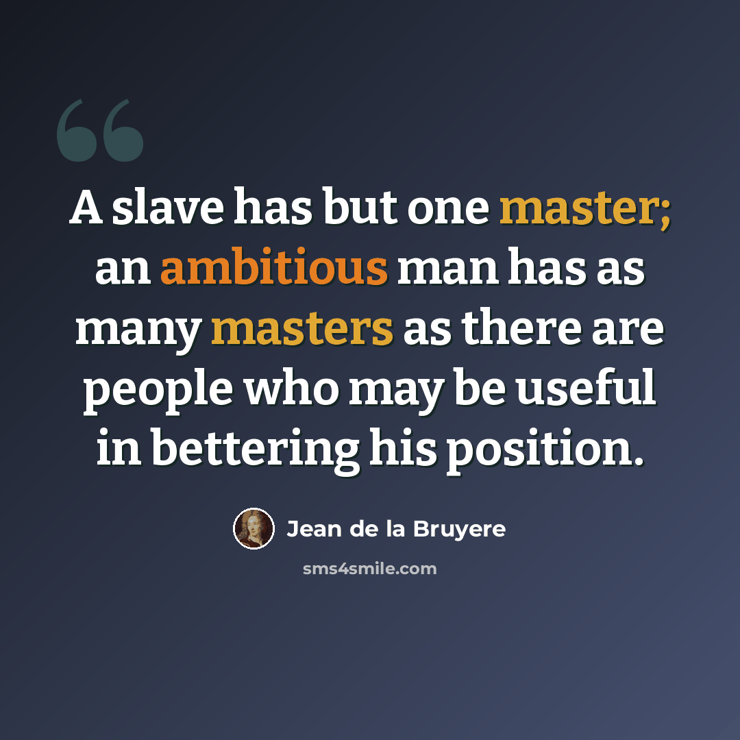 “A slave has but one master; an ambitious man has as many masters as there are people who may be useful in bettering his position.” quote by Jean de la Bruyere