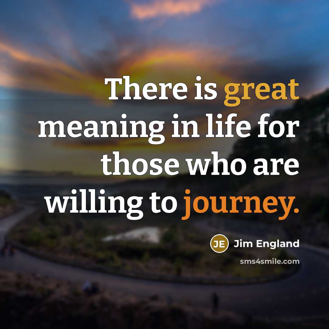 “There is great meaning in life for those who are willing to journey.” quote by Jim England