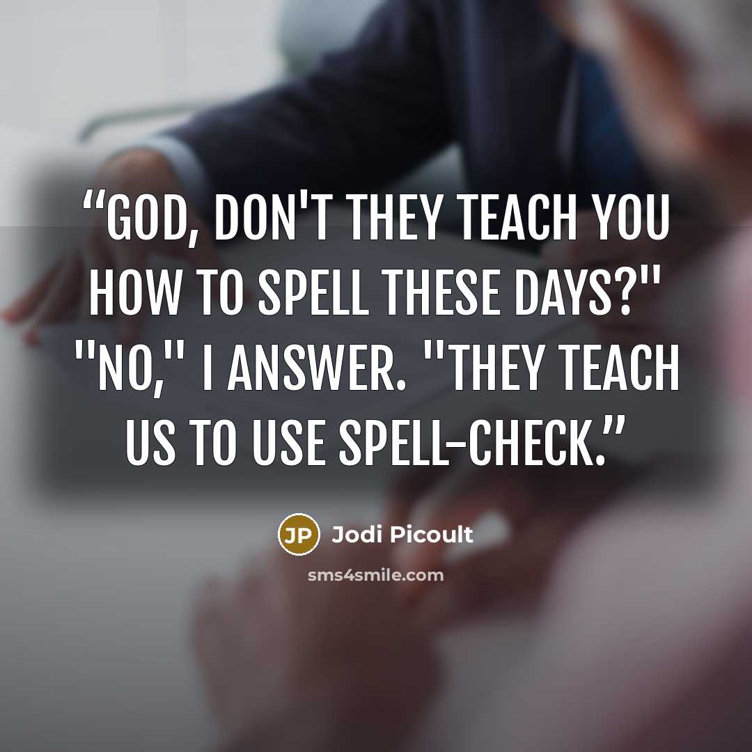 “God, don't they teach you how to spell these days?" "No," I answer. "They teach us to use spell-check.” quote by Jodi Picoult
