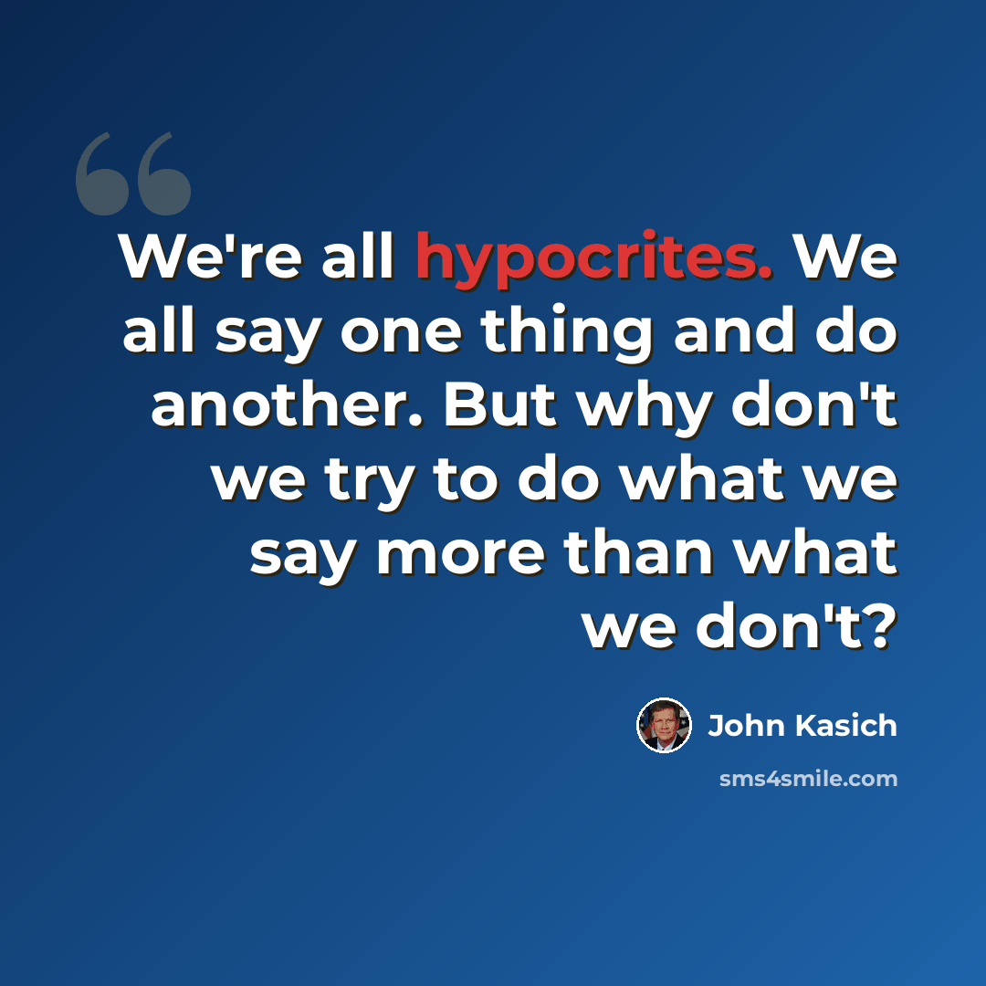 “We're all hypocrites. We all say one thing and do another. But why don't we try to do what we say more than what we don't?” quote by John Kasich