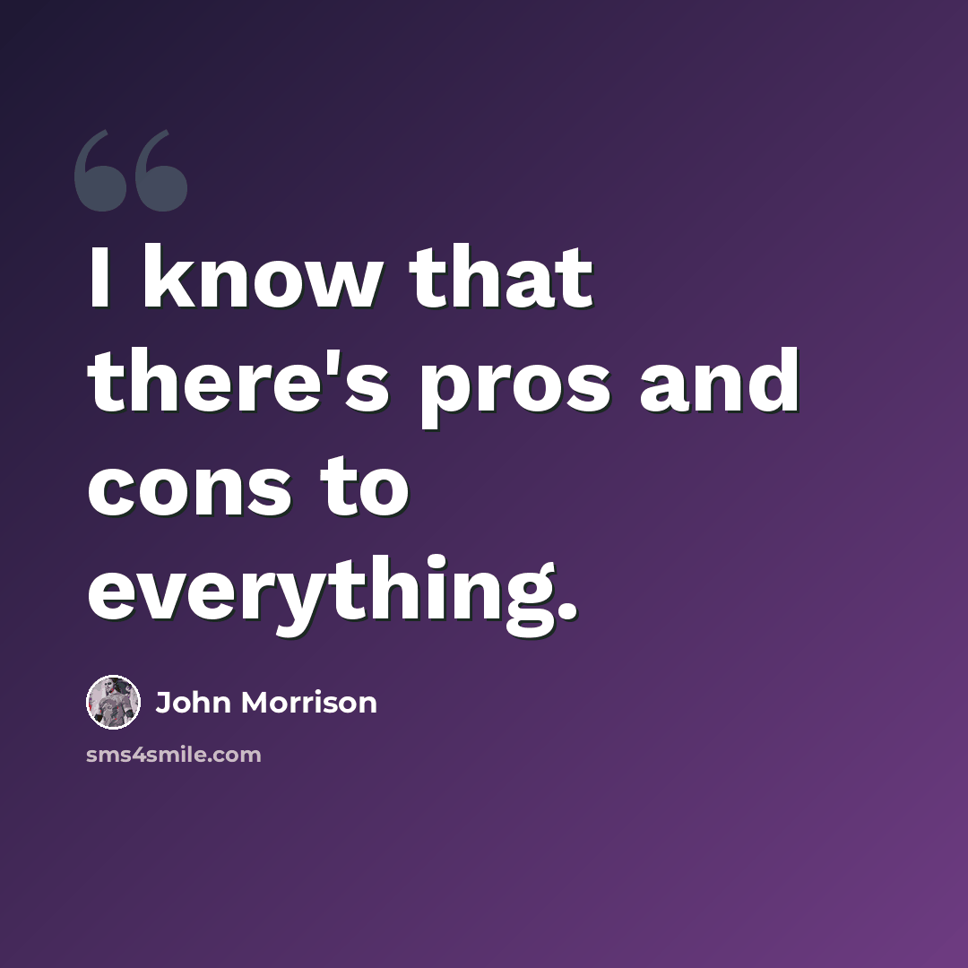 “I know that there's pros and cons to everything.” quote by John Morrison