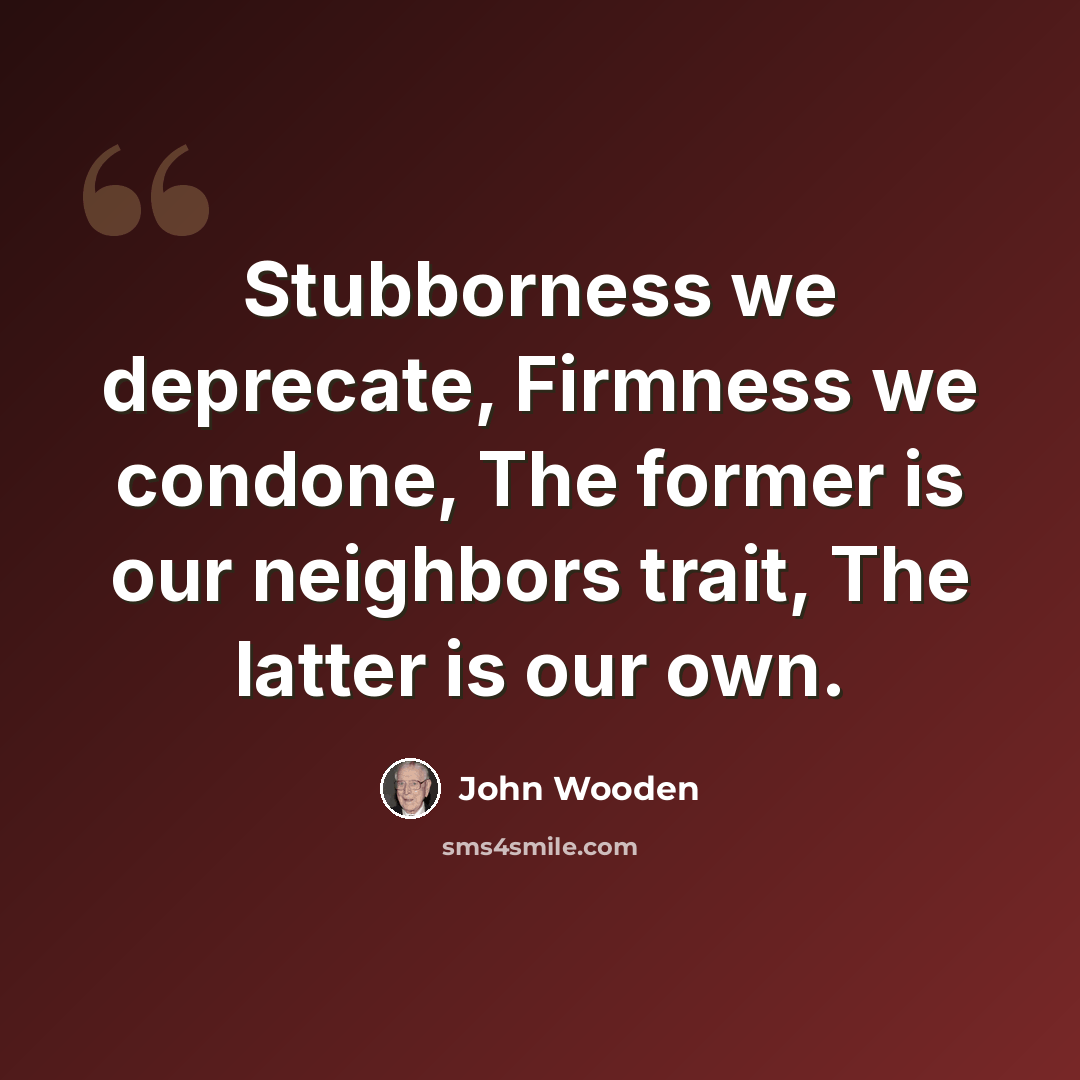 “Stubborness we deprecate, Firmness we condone, The former is our neighbors trait, The latter is our own.” quote by John Wooden
