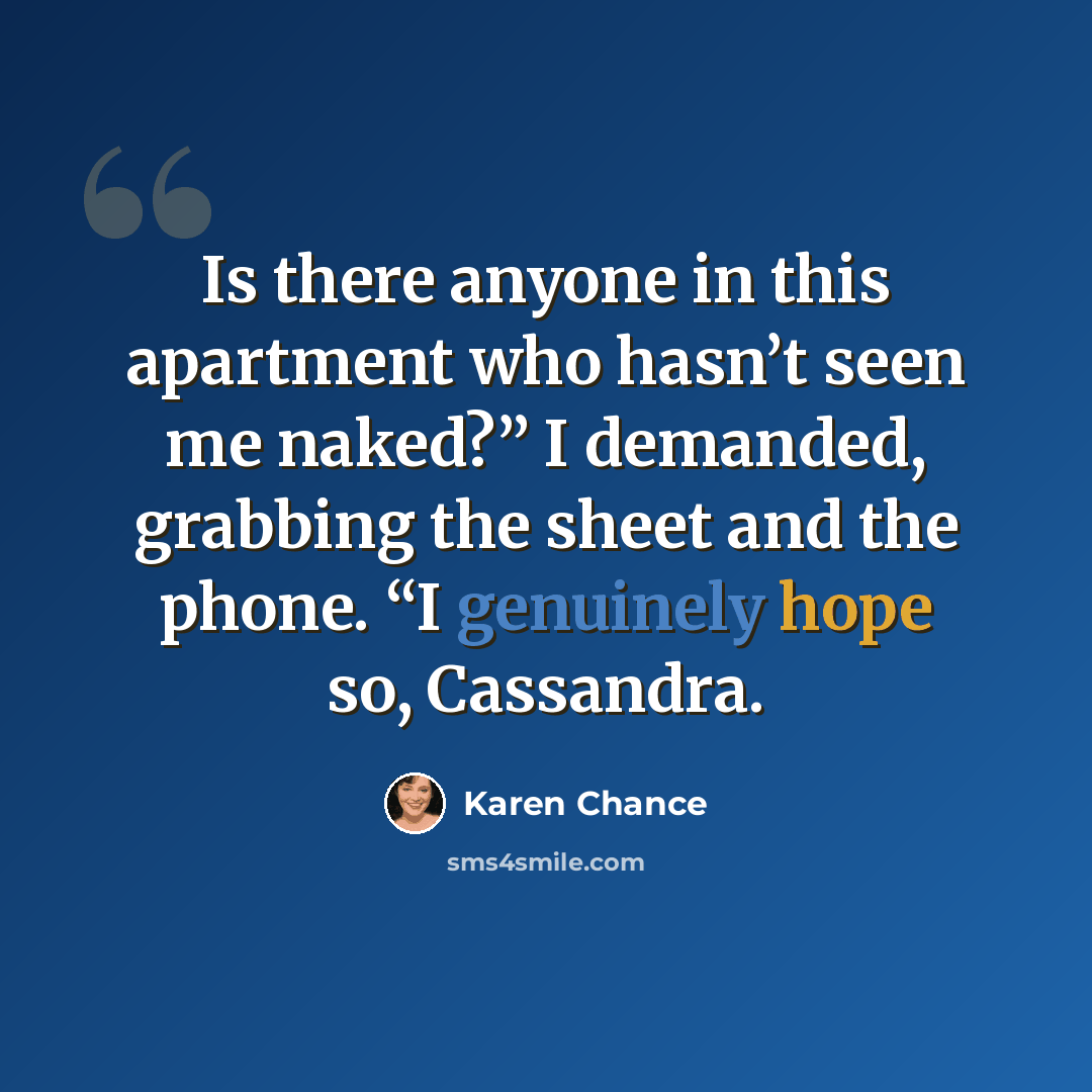 “Is there anyone in this apartment who hasn’t seen me naked?” I demanded, grabbing the sheet and the phone. “I genuinely hope so, Cassandra.” quote by Karen Chance