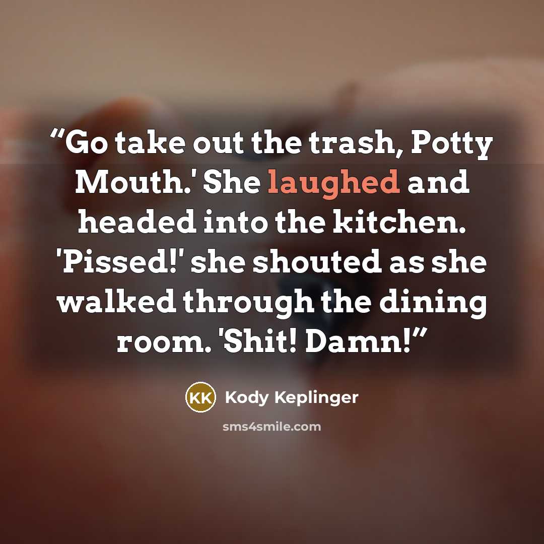 “Go take out the trash, Potty Mouth.' She laughed and headed into the kitchen. 'Pissed!' she shouted as she walked through the dining room. 'Shit! Damn!” quote by Kody Keplinger