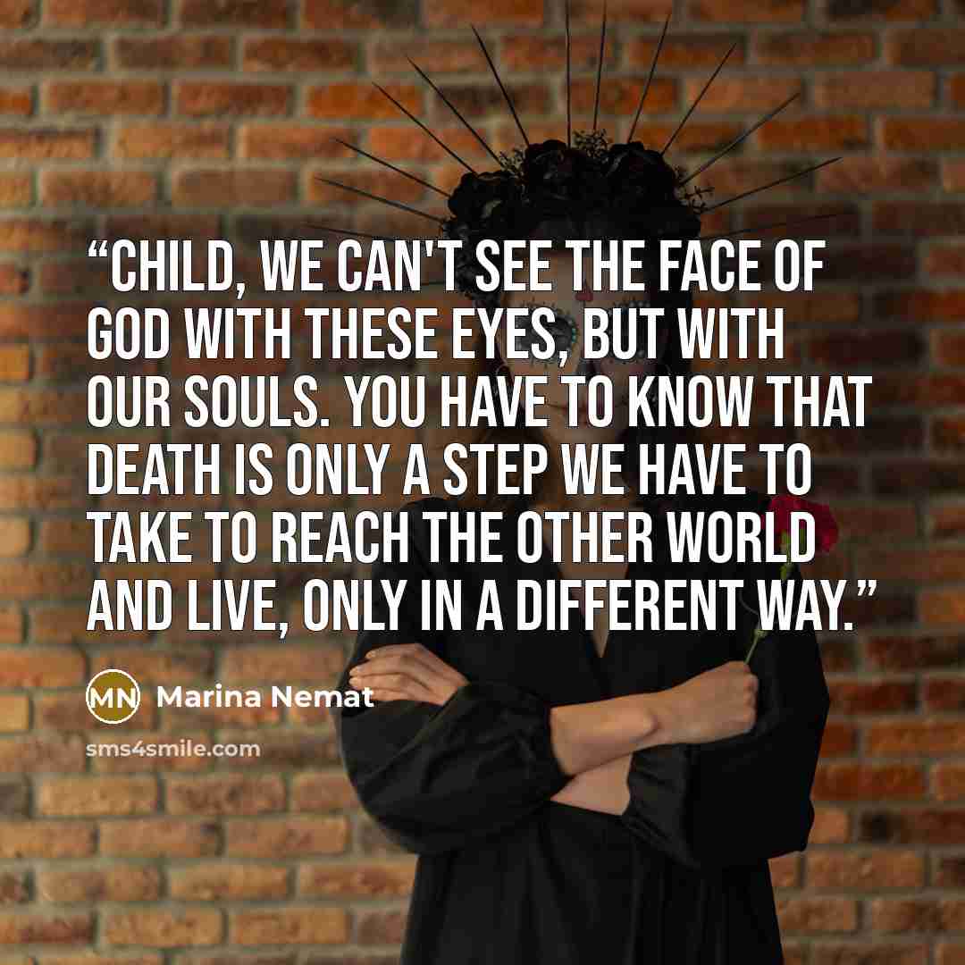 “Child, we can't see the face of God with these eyes, but with our souls. You have to know that death is only a step we have to take to reach the other world and live, only in a different way.” quote by Marina Nemat
