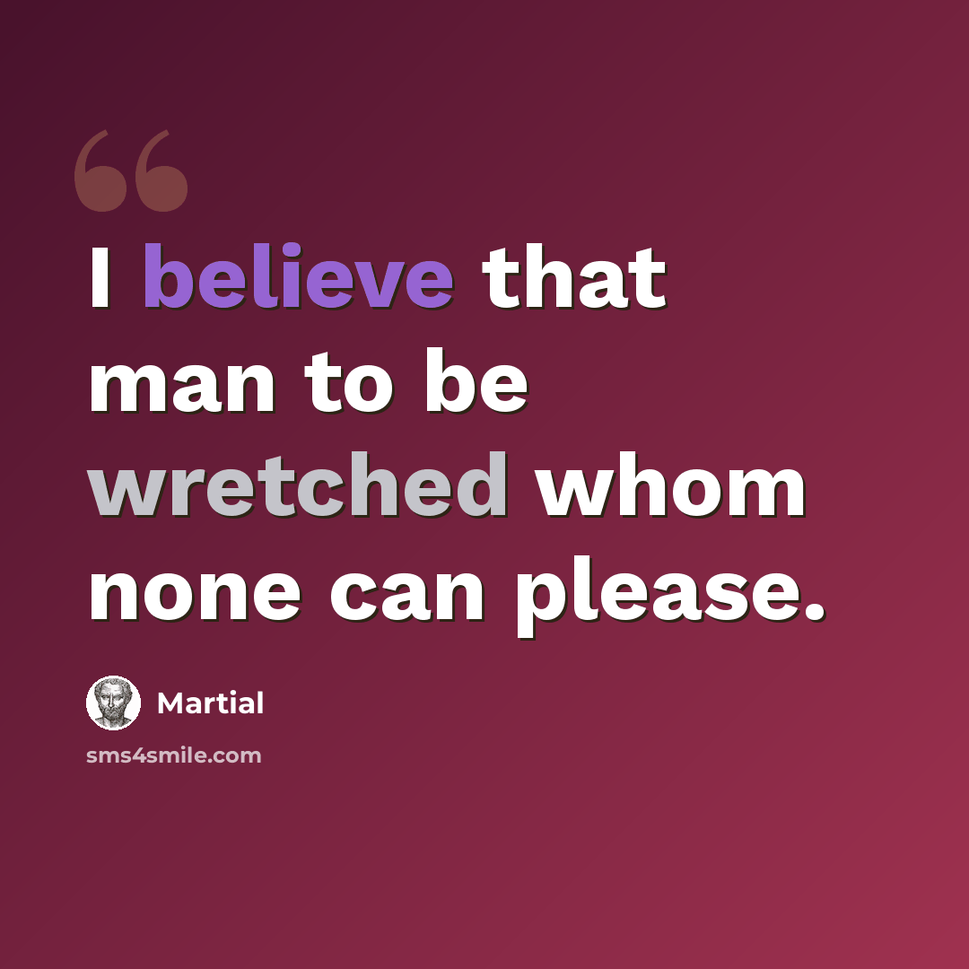“I believe that man to be wretched whom none can please.” quote by Martial