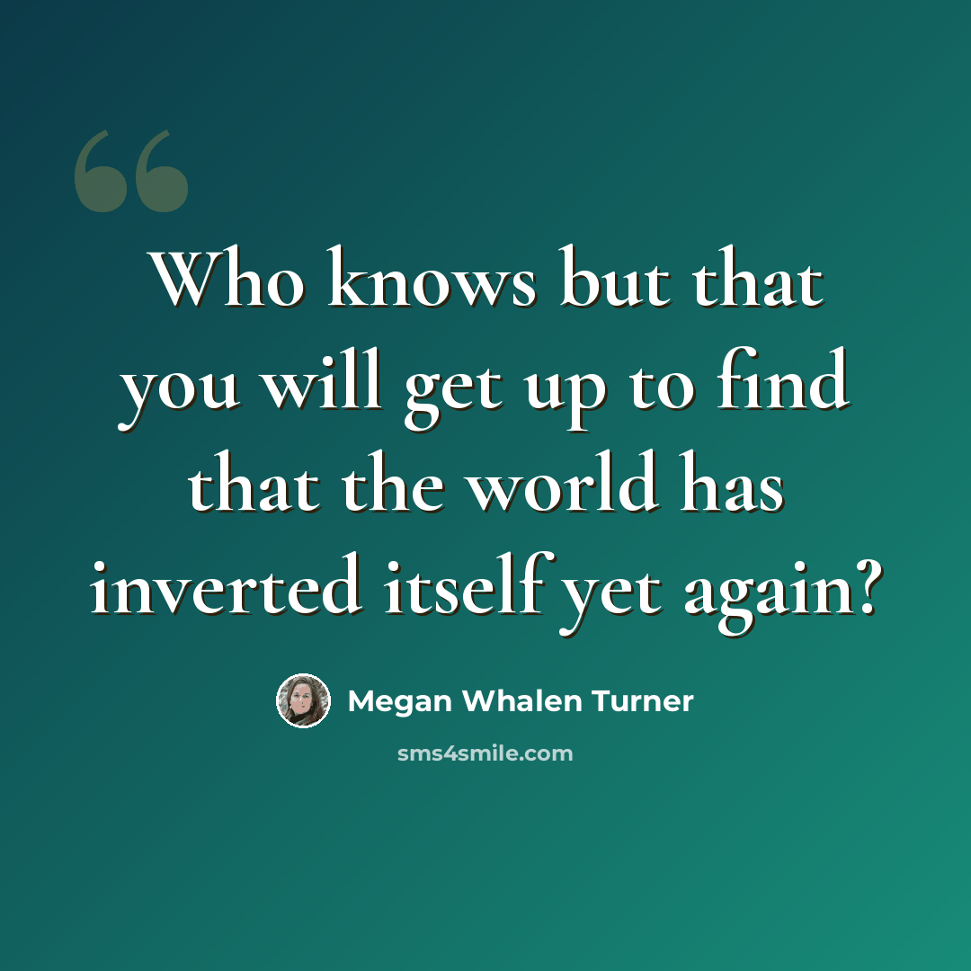 “Who knows but that you will get up to find that the world has inverted itself yet again?” quote by Megan Whalen Turner