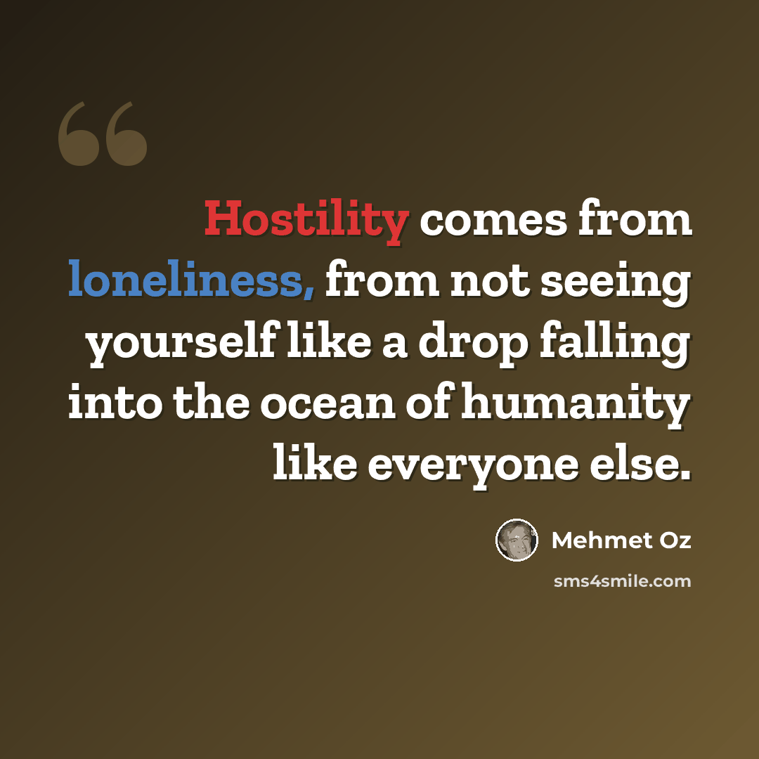 “Hostility comes from loneliness, from not seeing yourself like a drop falling into the ocean of humanity like everyone else.” quote by Mehmet Oz