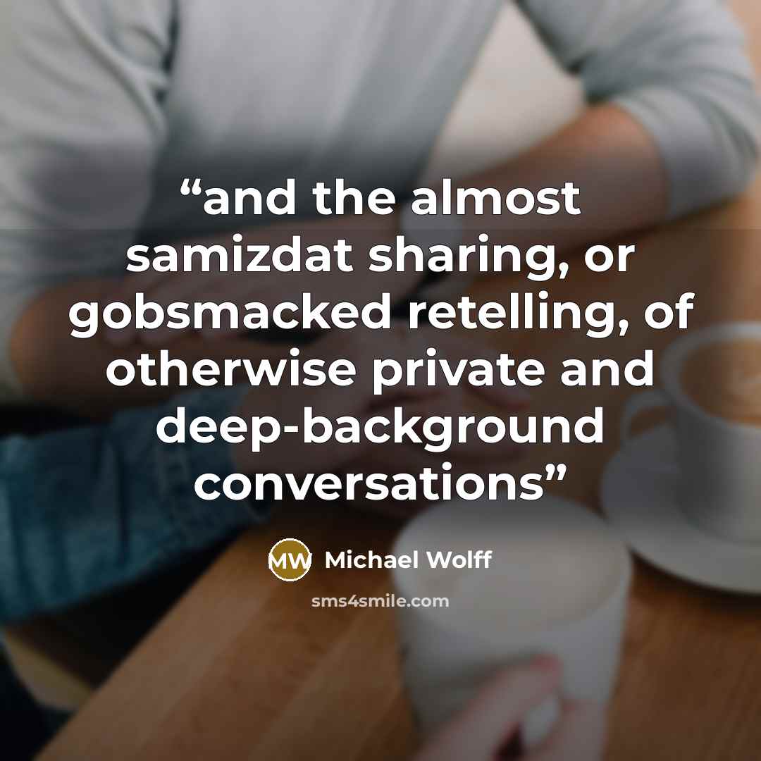 “and the almost samizdat sharing, or gobsmacked retelling, of otherwise private and deep-background conversations” quote by Michael Wolff
