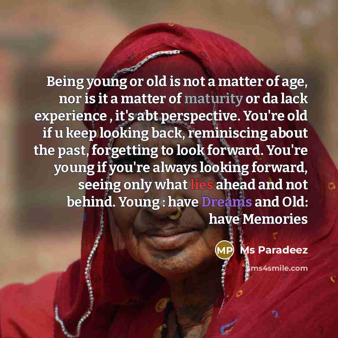 “Being young or old is not a matter of age, nor is it a matter of maturity or da lack experience , it's abt perspective. You're old if u keep looking back, reminiscing about the past, forgetting to look forward. You're young if you're always looking forward, seeing only what lies ahead and not…” quote by Ms Paradeez