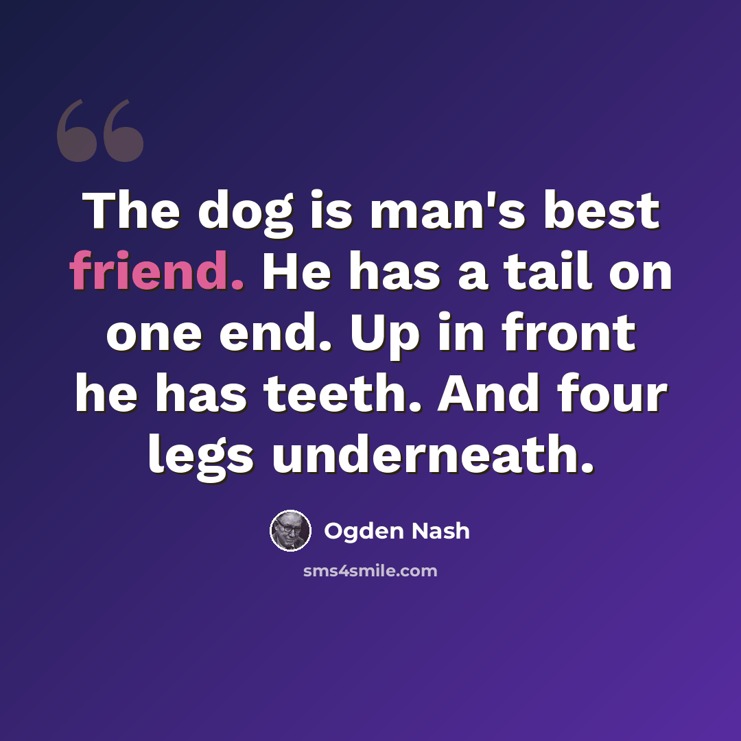 “The dog is man's best friend. He has a tail on one end. Up in front he has teeth. And four legs underneath.” quote by Ogden Nash