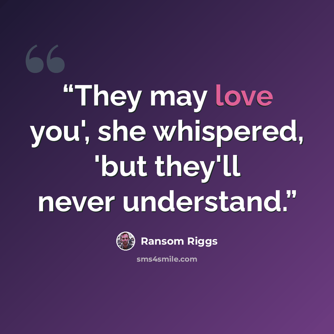 “They may love you', she whispered, 'but they'll never understand.” quote by Ransom Riggs