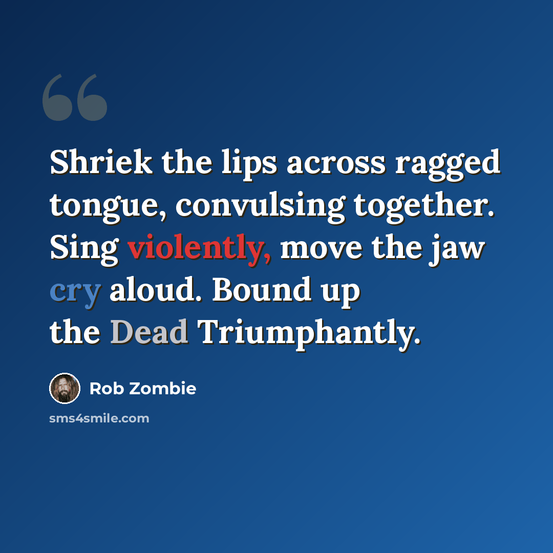 “Shriek the lips across ragged tongue, convulsing together. Sing violently, move the jaw cry aloud. Bound up the Dead Triumphantly.” quote by Rob Zombie